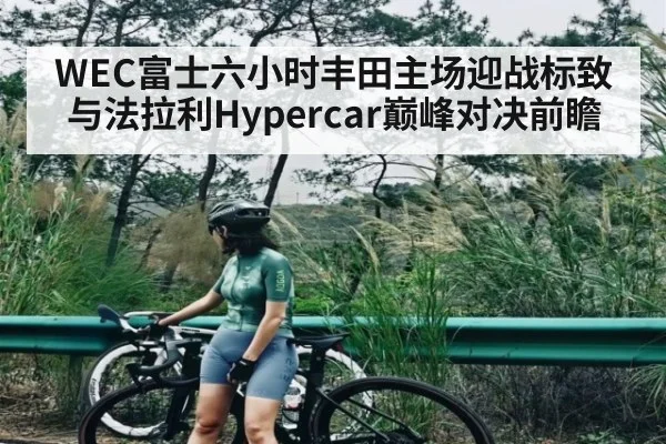 WEC富士六小时丰田主场迎战标致与法拉利Hypercar巅峰对决前瞻(cc7c7.app)