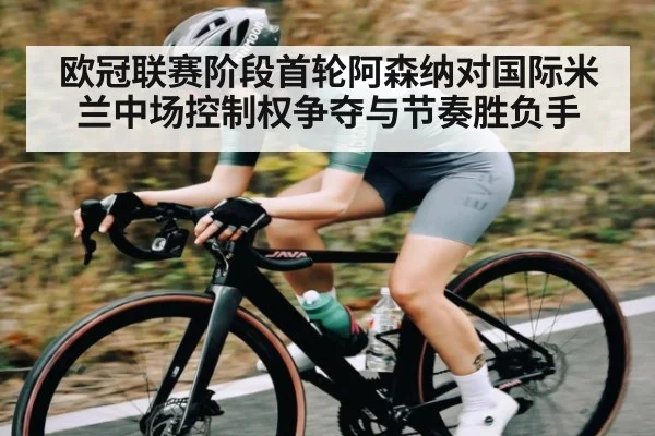 欧冠联赛阶段首轮阿森纳对国际米兰中场控制权争夺与节奏胜负手（c7c7）
