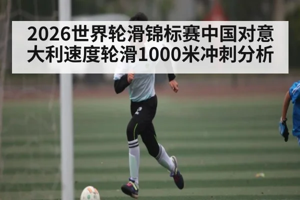 2026世界轮滑锦标赛中国对意大利速度轮滑1000米冲刺分析 | c7c7